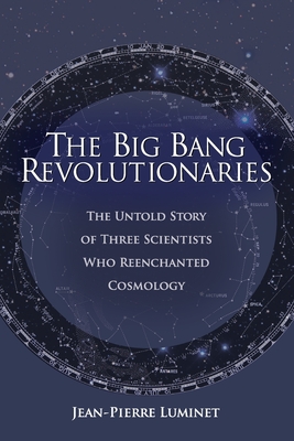 The Big Bang Revolutionaries: The Untold Story of Three Scientists Who Reenchanted Cosmology - Luminet, Jean-Pierre