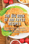 The Big Book of Air Fryer Recipes: A Guide to Enjoy and Improve Your Family and Friends Health With Delightful