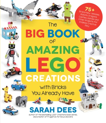 The Big Book of Amazing Lego Creations with Bricks You Already Have: 75+ Brand-New Vehicles, Robots, Dragons, Castles, Games and Other Projects for Endless Creative Play - Dees, Sarah