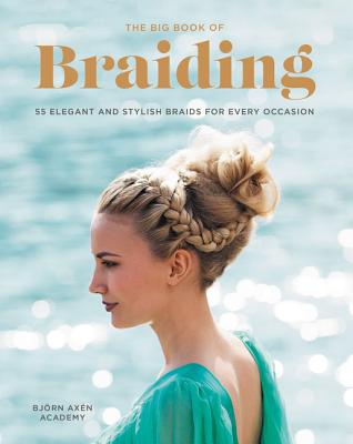 The Big Book of Braiding: 55 Elegant and Stylish Braids for Every Occasion - Axen, Bjorn