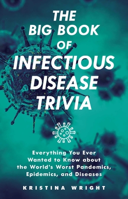 The Big Book of Infectious Disease Trivia: Everything You Ever Wanted to Know about the World's Worst Pandemics, Epidemics, and Diseases - Wright, Kristina