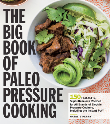 The Big Book of Paleo Pressure Cooking: 150 Fast-To-Fix, Super-Delicious Recipes for All Brands of Electric Pressure Cookers, Including the Instant Pot - Perry, Natalie