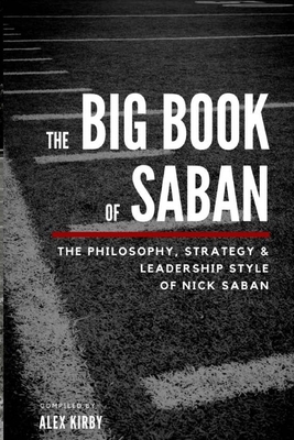 The Big Book Of Saban: The Philosophy, Strategy & Leadership Style of Nick Saban - Kirby, Alex