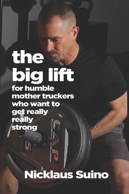 The Big Lift: For Humble Mother Truckers Who Want to Get Really Really Strong - Suino, Nicklaus