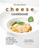 The Big Savory Cheese Cookbook: How to Properly Cook with Cheese