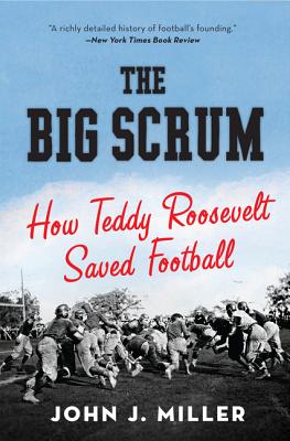 The Big Scrum: How Teddy Roosevelt Saved Football - Miller, John J