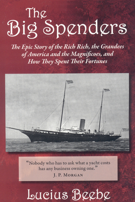 The Big Spenders: The Epic Story of the Rich Rich, the Grandees of America and the Magnificoes, and How They Spent Their Fortunes - Beebe, Lucius
