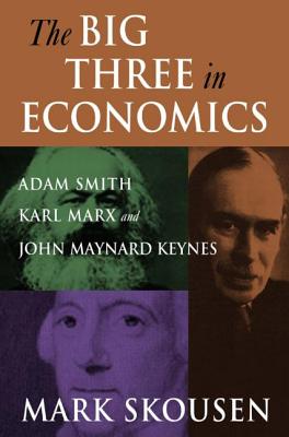 The Big Three in Economics: Adam Smith, Karl Marx, and John Maynard Keynes: Adam Smith, Karl Marx, and John Maynard Keynes - Skousen, Mark