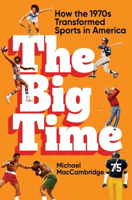 The Big Time: How the 1970s Transformed Sports in America - Maccambridge, Michael
