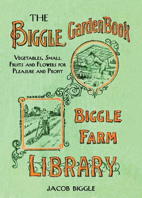 The Biggle Garden Book: Vegetables, Small Fruits and Flowers for Pleasure and Profit - Biggle, Jacob