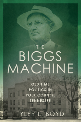 The Biggs Machine: Old Time Politics in Polk County, Tennessee - Boyd, Tyler L