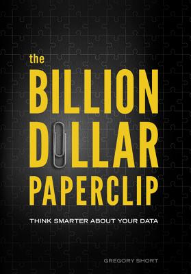 The Billion Dollar Paperclip: Think Smarter about Your Data - Short, Gregory