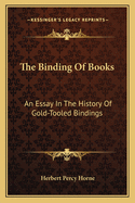 The Binding Of Books: An Essay In The History Of Gold-Tooled Bindings