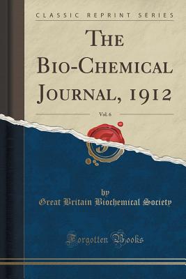 The Bio-Chemical Journal, 1912, Vol. 6 (Classic Reprint) - Society, Great Britain Biochemical