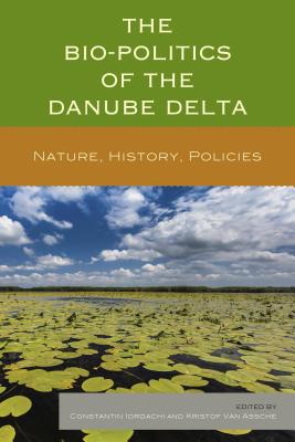 The Bio-Politics of the Danube Delta: Nature, History, Policies - Iordachi, Constantin, and Van Assche, Kristof, and Augustijn, Denie (Contributions by)