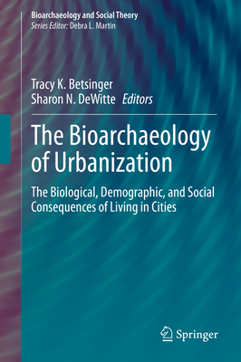 The Bioarchaeology of Urbanization: The Biological, Demographic, and Social Consequences of Living in Cities - Betsinger, Tracy K (Editor), and Dewitte, Sharon N (Editor)