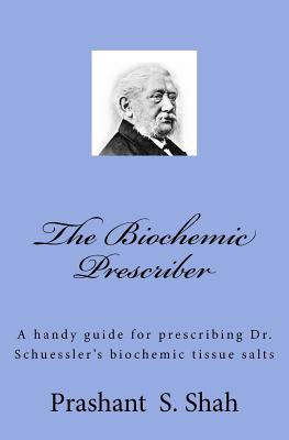 The Biochemic Prescriber: A Handy Guide for Prescribing Dr. Schussler's Biochemic Tissue Salts to Family and Friends - Shah, Prashant Shivanand