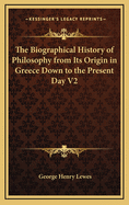 The Biographical History of Philosophy from Its Origin in Greece Down to the Present Day V2