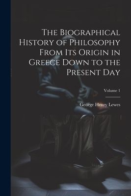 The Biographical History of Philosophy From its Origin in Greece Down to the Present day; Volume 1 - Lewes, George Henry