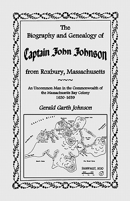 The Biography and Genealogy of Captain John Johnson from Roxbury, Massachusetts: An Uncommon Man in the Commonwealth of the Massachusetts Bay Colony, - Johnson, Gerald Garth