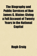 The Biography and Public Services of Hon James G. Blaine: Giving a Full Account of Twenty Years in the National Capital