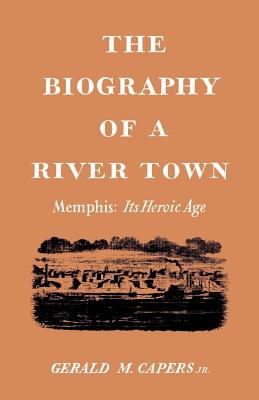 The Biography of a River Town: Memphis: Its Heroic Age - Capers, Gerald M, Professor