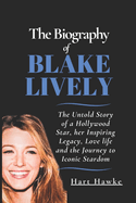 The Biography of Blake Lively: The Untold Story of a Hollywood Star, her Inspiring Legacy, Love life and the Journey to Iconic Stardom