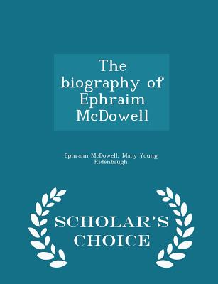 The biography of Ephraim McDowell - Scholar's Choice Edition - McDowell, Ephraim, and Ridenbaugh, Mary Young