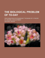 The Biological Problem of To-Day: Preformation or Epigenesis? the Basis of a Theory of Organic Development
