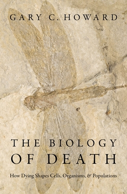 The Biology of Death: How Dying Shapes Cells, Organisms, and Populations - Howard, Gary C