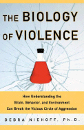 The Biology of Violence: How Understanding the Brain, Behavior and Environment Can Break the Vicious Circle of Aggression - Niehoff, Debra, Ph.D.