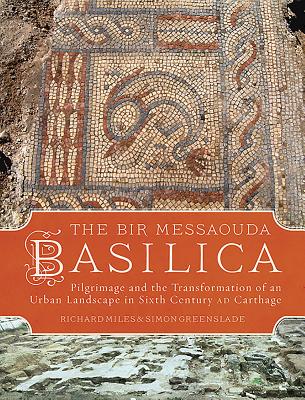 The Bir Messaouda Basilica: Pilgrimage and the Transformation of an Urban Landscape in Sixth Century AD Carthage - Miles, Richard, and Greenslade, Simon