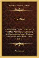 The Bird: Containing A Choice Collection Of The Most Admired Love, Hunting, And Bachanalian Songs, That Are Sung In The Most Polite Circles (1781)