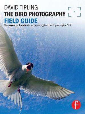 The Bird Photography Field Guide: The Essential Handbook for Capturing Birds with Your Digital SLR - Tipling, David