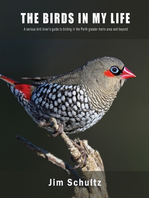 The Birds in My Life: A serious bird lover's guide to birding in the Perth greater metro and beyond - Schultz, Jim