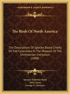 The Birds Of North America: The Descriptions Of Species Based Chiefly On The Collections In The Museum Of The Smithsonian Institution (1860)