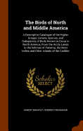 The Birds of North and Middle America: A Descriptive Catalogue of the Higher Groups, Genera, Species, and Subspecies of Birds Known to Occur in North America, From the Arctic Lands to the Isthmus of Panama, the West Indies and Other Islands of the Caribbe