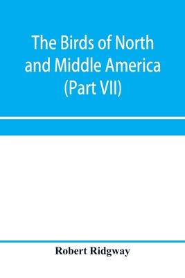 The birds of North and Middle America: a descriptive catalogue of the higher groups, genera, species, and subspecies of birds known to occur in North America, from the Arctic lands to the Isthmus of Panama, the West Indies and other islands of the... - Ridgway, Robert