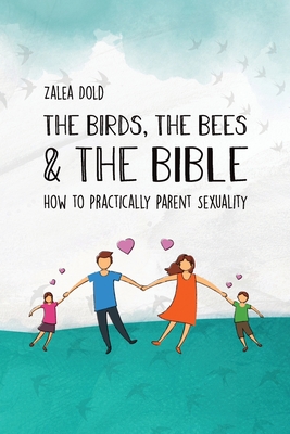 The Birds, the Bees & the Bible: How To Practically Parent Sexuality - Dold, Zalea