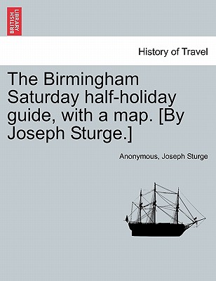The Birmingham Saturday Half-Holiday Guide, with a Map. [By Joseph Sturge.] Eighth Edition - Anonymous, and Sturge, Joseph