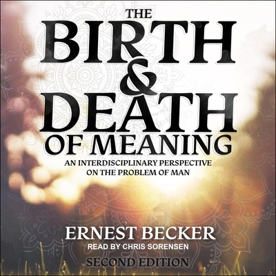 The Birth and Death of Meaning: An Interdisciplinary Perspective on the Problem of Man; 2nd Edition - Becker, Ernest, Dr., and Sorensen, Chris (Read by)