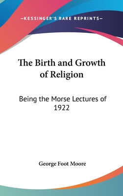 The Birth and Growth of Religion: Being the Morse Lectures of 1922 - Moore, George Foot