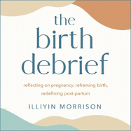 The Birth Debrief: Reflecting on pregnancy,  Reframing birth,  Redefining post-partum