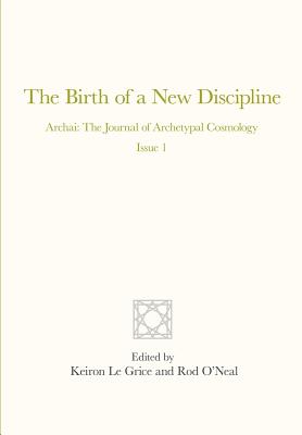 The Birth of a New Discipline: Archai: The Journal of Archetypal Cosmology, Issue 1 - Le Grice, Keiron, and Grof, Stanislav, M.D., and Tarnas, Richard
