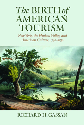 The Birth of American Tourism: New York, the Hudson Valley, and American Culture, 1790-1830 - Gassan, Richard H