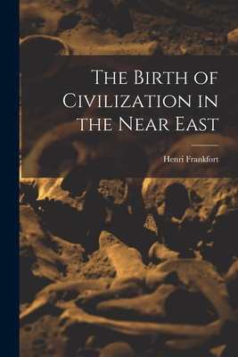 The Birth of Civilization in the Near East - Frankfort, Henri 1897-1954