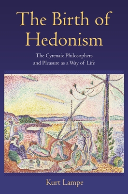 The Birth of Hedonism: The Cyrenaic Philosophers and Pleasure as a Way of Life - Lampe, Kurt