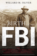 The Birth of the FBI: Teddy Roosevelt, the Secret Service, and the Fight Over America's Premier Law Enforcement Agency