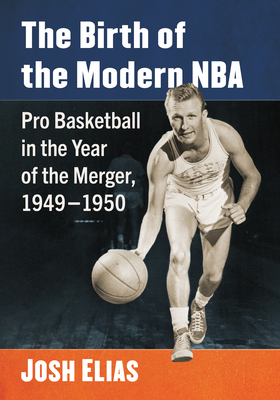 The Birth of the Modern NBA: Pro Basketball in the Year of the Merger, 1949-1950 - Elias, Josh