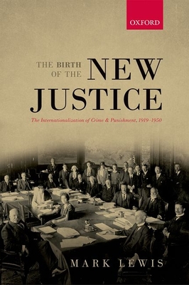 The Birth of the New Justice: The Internationalization of Crime and Punishment, 1919-1950 - Lewis, Mark